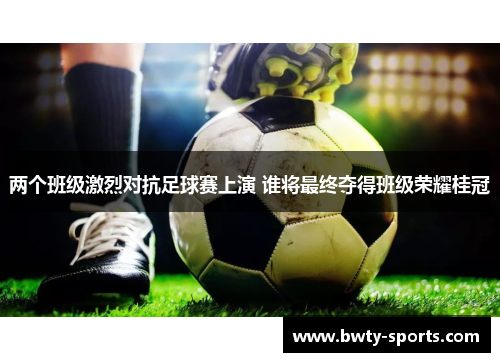 两个班级激烈对抗足球赛上演 谁将最终夺得班级荣耀桂冠