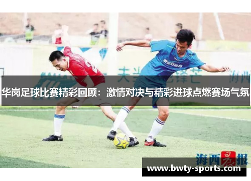 华岗足球比赛精彩回顾：激情对决与精彩进球点燃赛场气氛