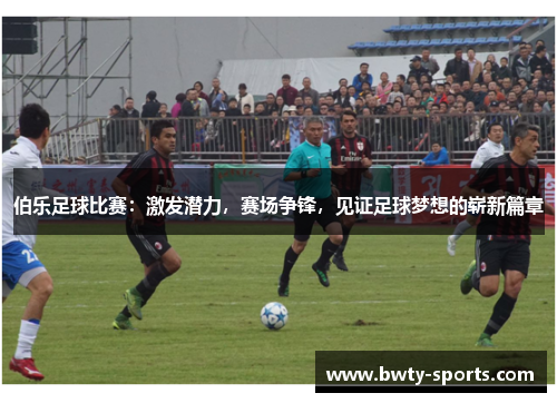 伯乐足球比赛：激发潜力，赛场争锋，见证足球梦想的崭新篇章